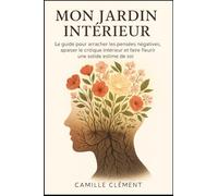 Mon Jardin Intérieur: Le guide pour arracher les pensées négatives, apaiser le critique intérieur et faire fleurir une solide estime de soi.