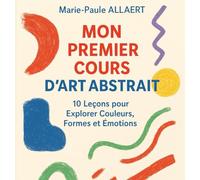 MON PREMIER COURS D’ART ABSTRAIT: 10 Leçons pour Explorer Couleurs, Formes et Émotions