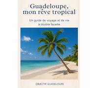 Mon rêve tropical : un guide de voyage et de vie à double facette: La Guadeloupe autrement : récit personnel, conseils pratiques et inspiration pour changer de vie sous les tropique