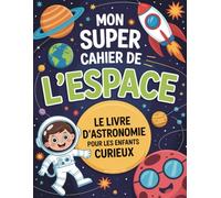 Mon Super Cahier de l’Espace: Le livre d’astronomie pour les enfants curieux de 7 à 12 ans - Explore l’univers avec des jeux, des défis rigolos et des découvertes fascinantes !