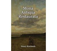 Mona Antiqua Restaurata: an Archaeological Discourse on the Antiquities, Natural and Historical, of the Isle of Anglesey, the Antient Seat of the British Druids