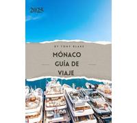MÓNACO GUÍA DE VIAJE 2025: Un descubrimiento completo de Mónaco: alojamiento, mejores épocas para visitar, atracciones imprescindibles, ciudades principales e información de viaje esencial.