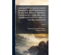 Monasticon: An Account (based on Spottiswoode's) of all the Abbeys, Priories, Collegiate Churches, and Hospitals in Scotland, at the Reformation