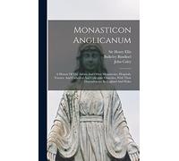 Monasticon Anglicanum: A History Of The Abbies And Other Monasteries, Hospitals, Frieries, And Cathedral And Collegiate Churches, With Their Dependencies, In England And Wales