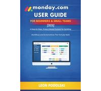MONDAY.COM USER GUIDE FOR BEGINNERS & SMALL TEAMS (2026): A Step-by-Step, Project-Based System for Building Workflows, Automations, and Dashboards That Actually Work