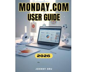 MONDAY.COM USER GUIDE: The Complete Step-by-Step Manual for Beginners to Streamline Work, Collaborate, and Get Things Done