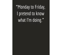 Monday to Friday, I Pretend to Know What I’m Doing - Funny Work Notebook | Sarcastic Office Journal for Notes & Everyday Writing