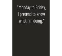 Monday to Friday, I Pretend to Know What I’m Doing - Funny Work Notebook | Sarcastic Office Journal for Notes & Everyday Writing