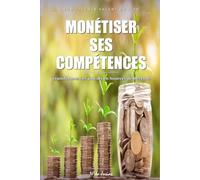 Monétiser ses Compétences: Le Guide Pratique pour Transformer son Savoir-Faire en Revenus, Trouver des Clients et Développer une Activité Rentable en Ligne