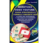 Monetizza Video YouTube: Guida Strategica e Formula Vincente 2025: Guadagnare con YouTube: La Guida per Trasformare il Tuo Canale in un Business Redditizio con AdSense, Sponsorizzazioni e Partnership