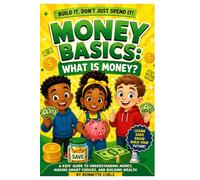 Money Basics: What Is Money?: A Kid’s Guide to Understanding Money, Making Smart Choices, and Building Wealth (Money Basics: What Is Money?: A Kid’s ... Smart Choices, and Building Wealth: Book 1)
