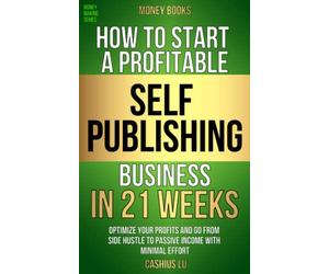MONEY BOOKS: How To Start A Profitable Self-Publishing Business In 21 Weeks: Optimize Your Profits and Go From Side Hustle to Passive Income With Minimal Effort (MONEY MAKING SERIES)