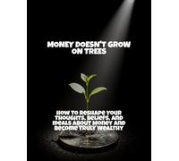 Money Doesn'T Grow On Trees: How To Reshape Your Thoughts, Beliefs, And Ideals About Money And Become Truly Wealthy