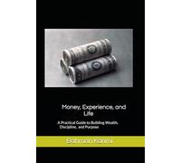 Money, Experience, and Life: A Practical Guide to Building Wealth, Discipline, and Purpose
