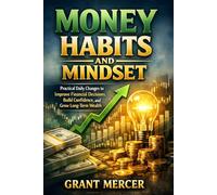 Money Habits and Mindset: Practical Daily Changes to Improve Financial Decisions, Build Confidence, and Grow Long-Term Wealth