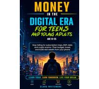 Money In the Digital Era For Teens and Young Adults: Stop falling for subscription traps,BNPL debt,and crypto scams-Then budget,invest and build real wealth from your phone(Age 13-25)