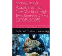 Money, Lies & Algorithms: The New World of High-Tech Financial Crime (2025-2035): How AI, Quantum Computing, and Autonomous Code Are Rewriting the ... Crime: The 2025-2035 Tech Crime Series)
