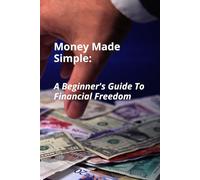 Money Made Simple: A Beginner's Guide To Financial Freedom: Master Your Money, Eliminate Debt, and Create a Life of Financial Freedom