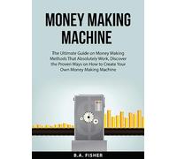 Money Making Machine: The Ultimate Guide on Money Making Methods That Absolutely Work, Discover the Proven Ways on How to Create Your Own Money Making Machine