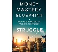 Money Mastery Blueprint: Build Wealth and End the Paycheck-to-Paycheck Struggle: A Step-by-Step Guide to Taking Control of Your Finances and Creating Lasting Freedom