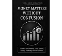 Money Matters Without Confusion: A Practical Guide to Earning, Saving, Spending, Investing, and Building Financial Confidence