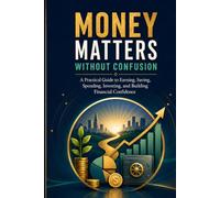 Money Matters Without Confusion: A Practical Guide to Earning, Saving, Spending, Investing, and Building Financial Confidence