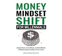 Money Mindset Shift for Millennials: Budget Smart, Invest Wisely, and Build Lasting Wealth to Reduce Stress and Secure Your Future