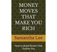 MONEY MOVES THAT MAKE YOU RICH: How to Build Riches That Outlive You