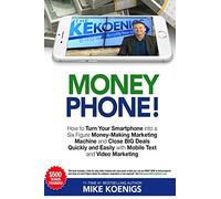 Money Phone!: How to Turn Your Smartphone into a Six Figure Money-Making Marketing Machine and Close BIG Deals Quickly and Easily with Mobile Text and Video Marketing