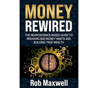 MONEY REWIRED: The Neuroscience-Based Guide to Breaking Bad Money Habits and Building True Wealth (Smart Moves: The Rob Maxwell Success Series)