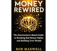MONEY REWIRED: The Neuroscience-Based Guide to Breaking Bad Money Habits and Building True Wealth (Smart Moves: The Rob Maxwell Success Series)