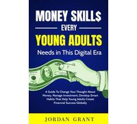 MONEY SKILLS EVERY YOUNG ADULT NEEDS IN THIS DIGITAL ERA: A Guide To Change Your Thought About Money, Manage Investment, Develop Smart Habits That Help Young Adults Create Financial Success Globally