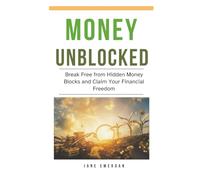 Money Unblocked: Break Free from Hidden Money Blocks and Claim Your Financial Freedom