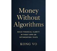 Money Without Algorithms: Build Financial Clarity Without Apps or Optimization Traps