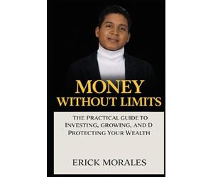 Money Without Limits: The Practical Guide to Investing, Growing, and Protecting Your Wealth