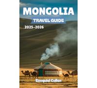 MONGOLIA Travel guide 2025-2026: Discover the Untamed Spirit of the Steppe - Nomadic Culture, Epic Landscapes, Adventure Treks & Travel Tips for the Modern Explorer