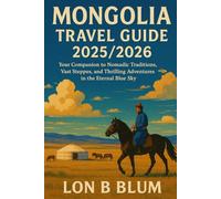 Mongolia Travel Guide 2025/2026: Your Companion to Nomadic Traditions, Vast Steppes, and Thrilling Adventures in the Eternal Blue Sky