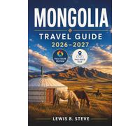 MONGOLIA TRAVEL GUIDE 2026-2027: Explore the Gobi Desert, Altai Mountains, Khovsgol Lake, Orkhon Valley, and Ulaanbaatar with Ger Stays, Naadam, Local Food, Transport & Packing Tips