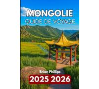MONGOLIE GUIDE DE VOYAGE 2025 2026: À la découverte des aventures dans le désert, des montagnes, des monastères, de la faune et de la vie quotidienne dans la steppe