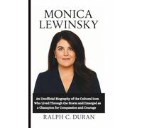 MONICA LEWINSKY: An Unofficial Biography of the Cultural Icon Who Lived Through the Storm and Emerged as a Champion for Compassion and Courage
