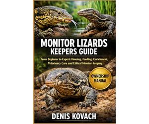 MONITOR LIZARDS KEEPERS GUIDE: From Beginner to Expert: Housing, Feeding, Enrichment, Veterinary Care and Ethical Monitor Keeping