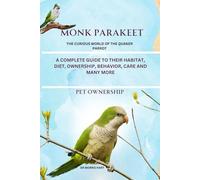 MONK PARAKEET: A COMPLETE GUIDE TO THEIR HABITAT, DIET, OWNERSHIP, BEHAVIOR, CARE AND MANY MORE