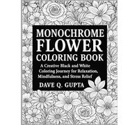 MONOCHROME FLOWER COLORING BOOK: A Creative Black and White Coloring Journey for Relaxation, Mindfulness, and Stress Relief.