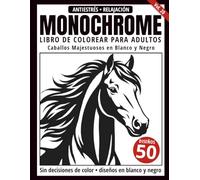 Monochrome Libro de Colorear para Adultos: 50 Diseños de Caballos Majestuosos en Blanco y Negro para Relajación y Alivio del Estrés (Serie de arte Monochrome)
