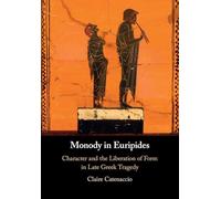 Monody in Euripides: Character and the Liberation of Form in Late Greek Tragedy