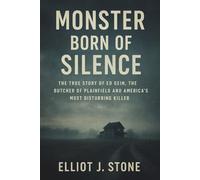 Monster Born of Silence: The True Story of Ed Gein, the Butcher of Plainfield and America’s Most Disturbing Killer (Historical True Crime Files)