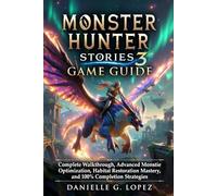 Monster Hunter Stories 3 Game Guide: Complete Walkthrough, Advanced Monstie Optimization, Habitat Restoration Mastery, and 100% Completion Strategies