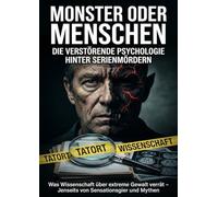 Monster oder Menschen: Die verstörende Psychologie hinter Serienmördern: Was Wissenschaft über extreme Gewalt verrät - Jenseits von Sensationsgier und Mythen