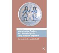 Monstrosity, Bodies, and Knowledge in Early Modern England: Curiosity to See and Behold (Premodern Health, Disease, and Disability)