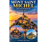 MONT SAINT MICHEL REISEFÜHRER 2026 2027: Der vollständige Besucherführer zur Abtei Mont Saint-Michel, Normandy, Gezeiten, Bay Walks, Aktivitäten zu ... Restaurants, Tagesausflüge und Reisetipps